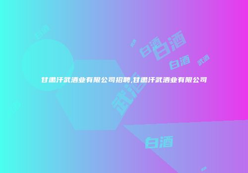 甘肃汗武酒业有限公司招聘,甘肃汗武酒业有限公司