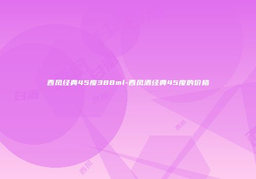 西凤经典45度388ml-西凤酒经典45度的价格