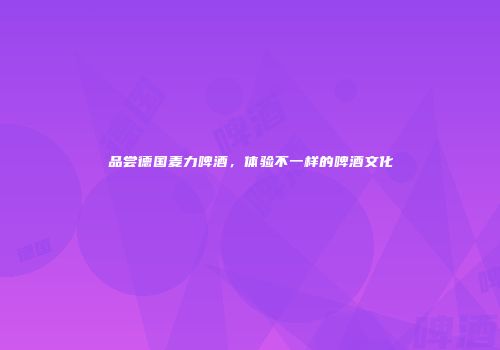 品尝德国麦力啤酒，体验不一样的啤酒文化