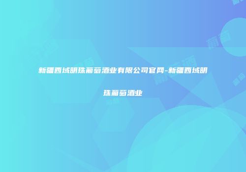 新疆西域明珠葡萄酒业有限公司官网-新疆西域明珠葡萄酒业