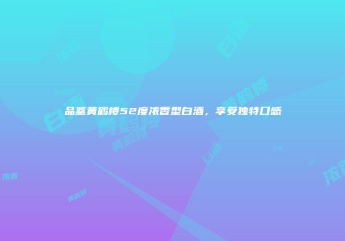 品鉴黄鹤楼52度浓香型白酒，享受独特口感