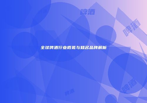 全球啤酒行业概览与知名品牌解析