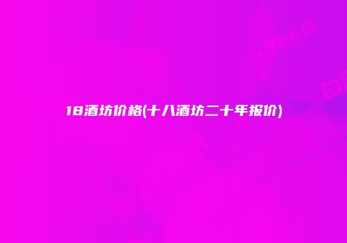 18酒坊价格(十八酒坊二十年报价)