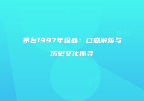 茅台1997年珍品：口感解析与历史文化探寻