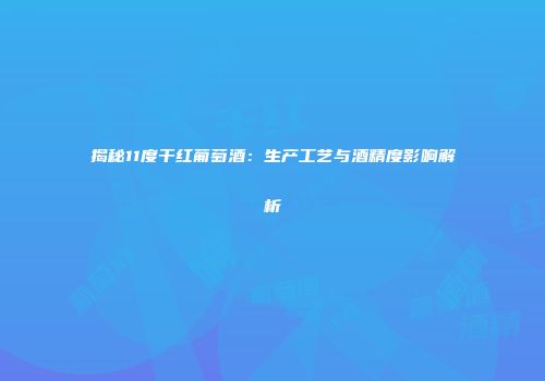 揭秘11度干红葡萄酒：生产工艺与酒精度影响解析