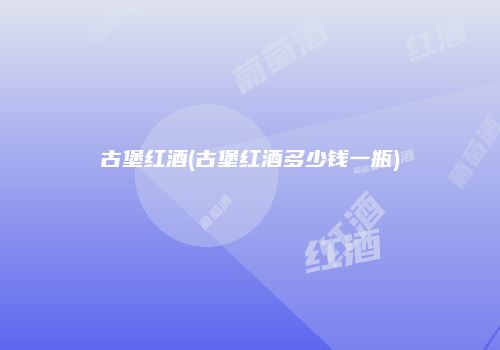 古堡红酒(古堡红酒多少钱一瓶)