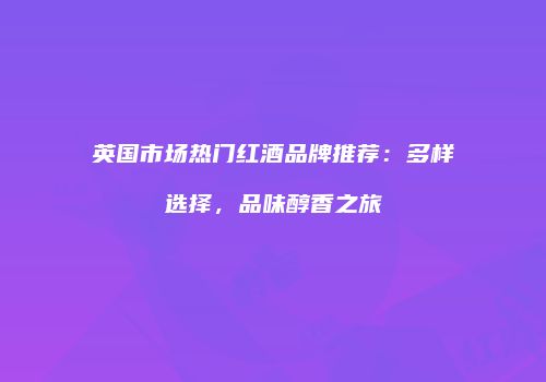 英国市场热门红酒品牌推荐：多样选择，品味醇香之旅