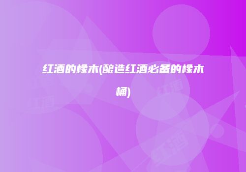 红酒的橡木(酿造红酒必备的橡木桶)