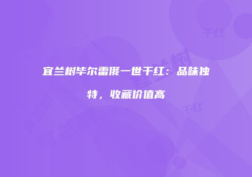 宜兰树毕尔雷俄一世干红：品味独特，收藏价值高