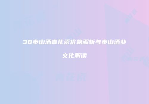 38泰山酒青花瓷价格解析与泰山酒业文化解读