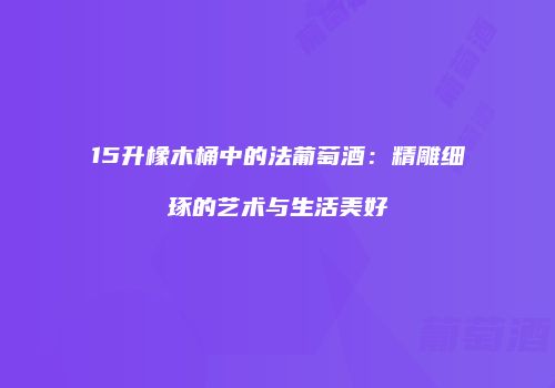 15升橡木桶中的法葡萄酒：精雕细琢的艺术与生活美好