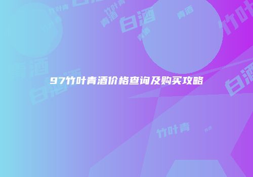 97竹叶青酒价格查询及购买攻略