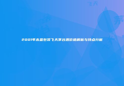 2001年木盒包装飞天茅台酒价格解析与特点分析