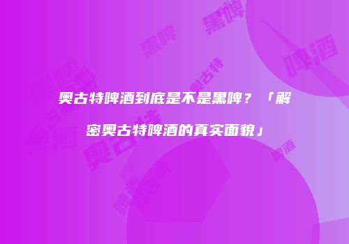 奥古特啤酒到底是不是黑啤？「解密奥古特啤酒的真实面貌」