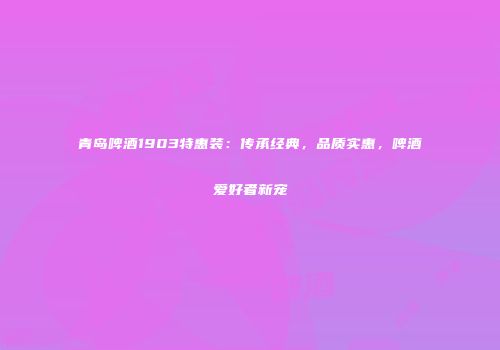 青岛啤酒1903特惠装：传承经典，品质实惠，啤酒爱好者新宠