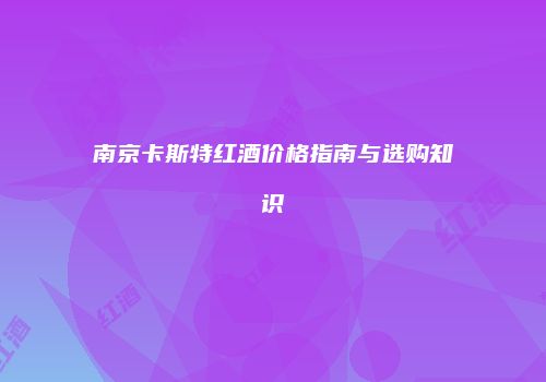 南京卡斯特红酒价格指南与选购知识
