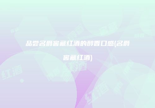 品尝名爵窖藏红酒的醇香口感(名爵窖藏红酒)