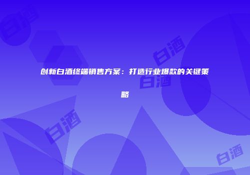 创新白酒终端销售方案：打造行业爆款的关键策略