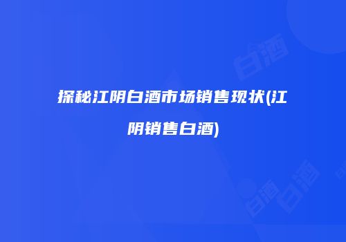 探秘江阴白酒市场销售现状(江阴销售白酒)