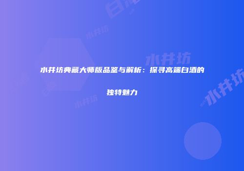 水井坊典藏大师版品鉴与解析：探寻高端白酒的独特魅力