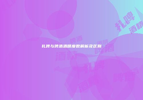 扎啤与啤酒酒精度数解析及区别