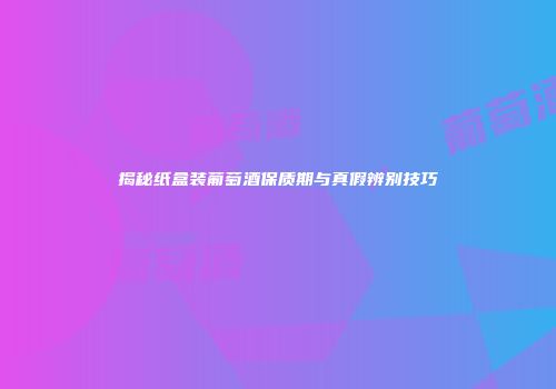 揭秘纸盒装葡萄酒保质期与真假辨别技巧