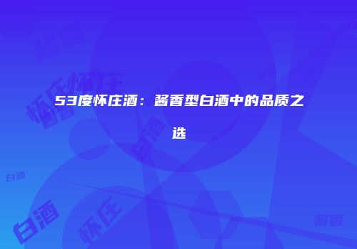 53度怀庄酒：酱香型白酒中的品质之选