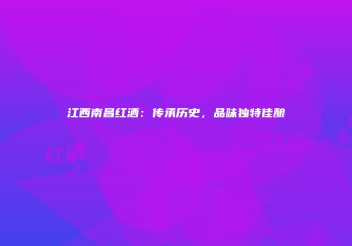 江西南昌红酒：传承历史，品味独特佳酿