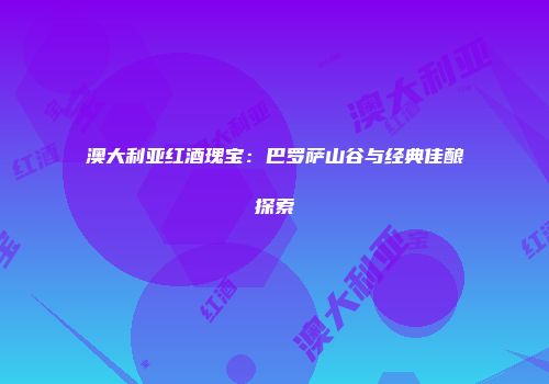 澳大利亚红酒瑰宝：巴罗萨山谷与经典佳酿探索