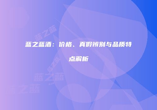 蓝之蓝酒：价格、真假辨别与品质特点解析
