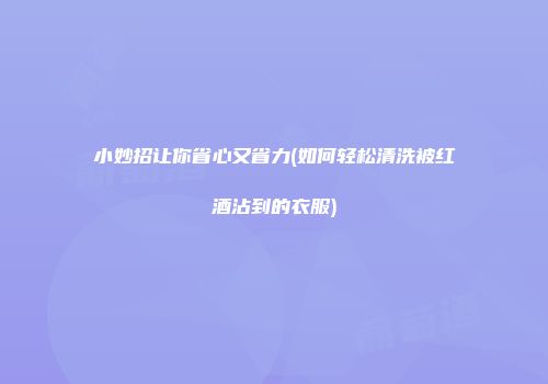 小妙招让你省心又省力(如何轻松清洗被红酒沾到的衣服)