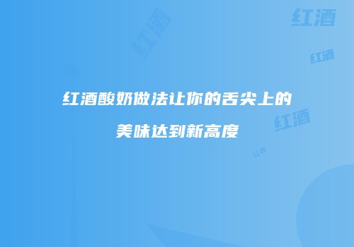 红酒酸奶做法让你的舌尖上的美味达到新高度