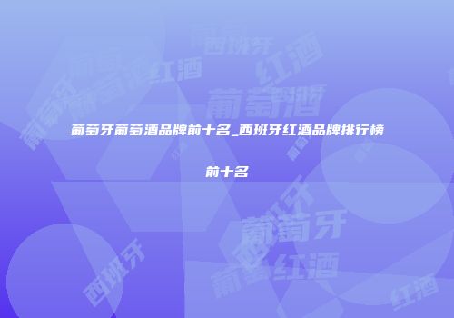 葡萄牙葡萄酒品牌前十名_西班牙红酒品牌排行榜前十名