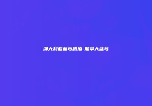 澳大利亚蓝莓酿酒-加拿大蓝莓