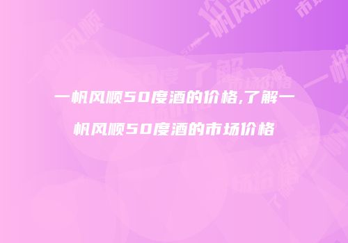 一帆风顺50度酒的价格,了解一帆风顺50度酒的市场价格