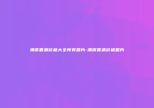 洮南香酒价格大全所有图片-洮南香酒价格图片