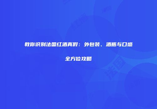 教你识别法国红酒真假：外包装、酒瓶与口感全方位攻略
