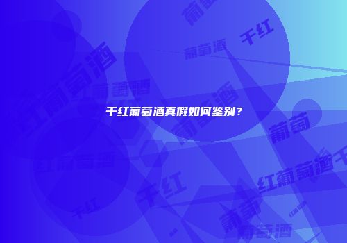 干红葡萄酒真假如何鉴别？