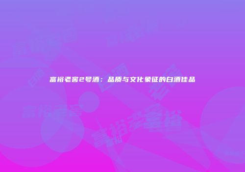 富裕老窖2号酒：品质与文化象征的白酒佳品