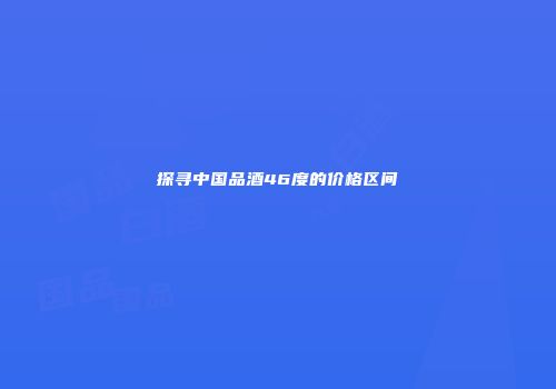 探寻中国品酒46度的价格区间
