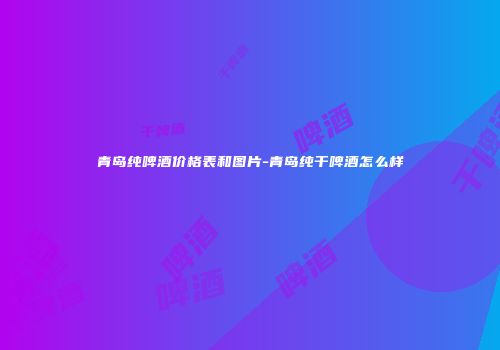 青岛纯啤酒价格表和图片-青岛纯干啤酒怎么样