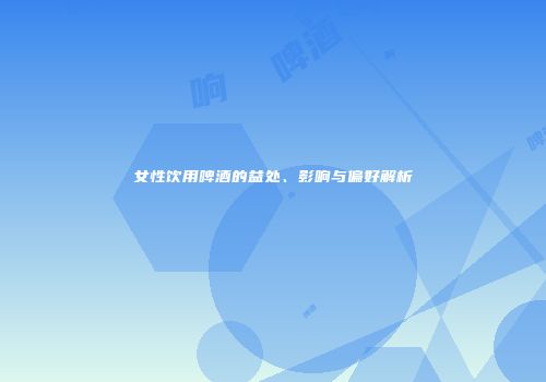 女性饮用啤酒的益处、影响与偏好解析
