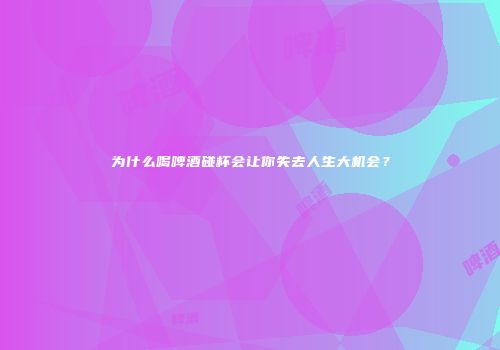 为什么喝啤酒碰杯会让你失去人生大机会？