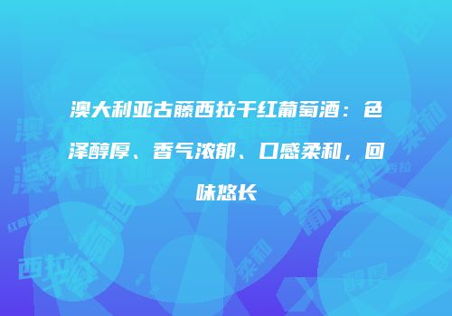 澳大利亚古藤西拉干红葡萄酒：色泽醇厚、香气浓郁、口感柔和，回味悠长