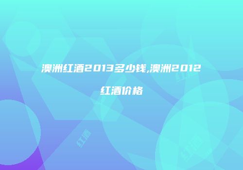 澳洲红酒2013多少钱,澳洲2012红酒价格