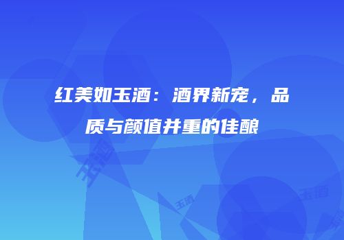 红美如玉酒：酒界新宠，品质与颜值并重的佳酿