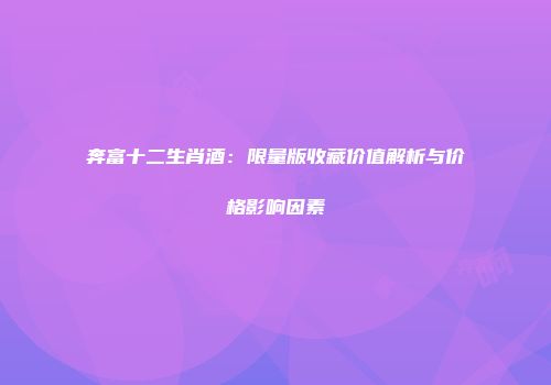 奔富十二生肖酒：限量版收藏价值解析与价格影响因素