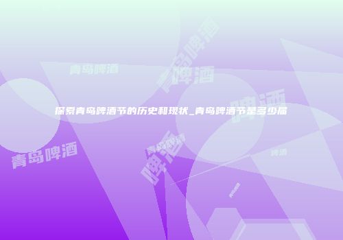 探索青岛啤酒节的历史和现状_青岛啤酒节是多少届