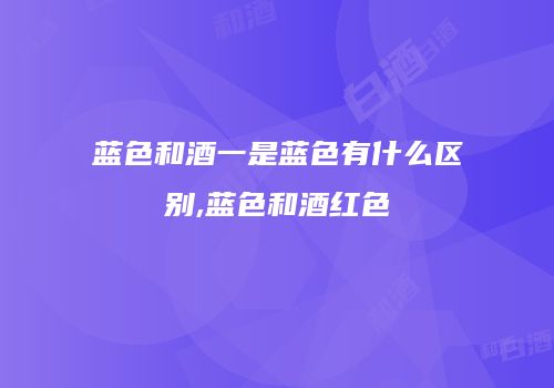 蓝色和酒一是蓝色有什么区别,蓝色和酒红色