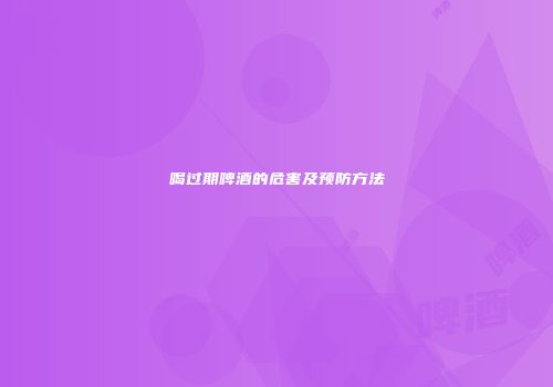 喝过期啤酒的危害及预防方法
